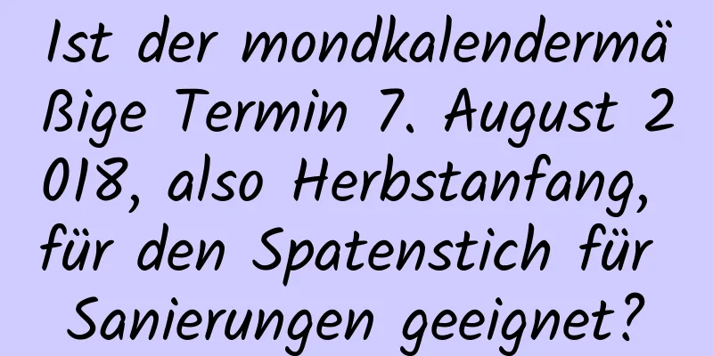 Ist der mondkalendermäßige Termin 7. August 2018, also Herbstanfang, für den Spatenstich für Sanierungen geeignet?