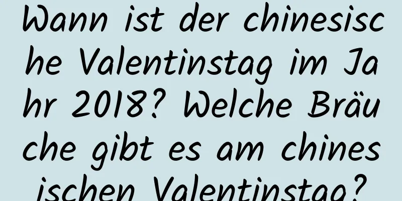 Wann ist der chinesische Valentinstag im Jahr 2018? Welche Bräuche gibt es am chinesischen Valentinstag?