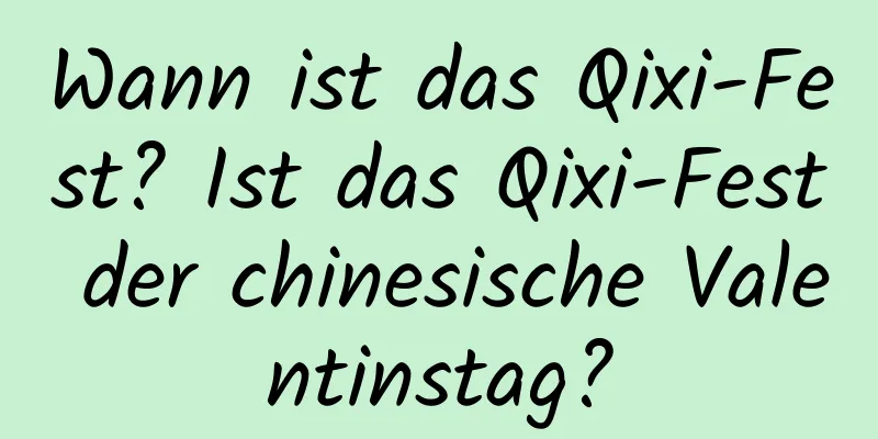 Wann ist das Qixi-Fest? Ist das Qixi-Fest der chinesische Valentinstag?