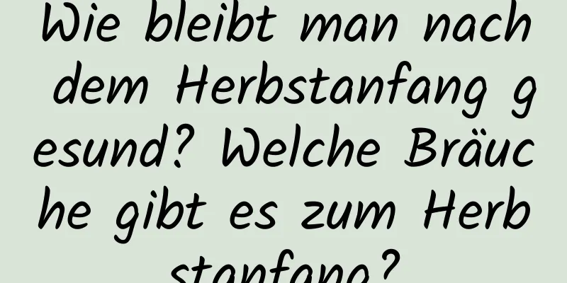 Wie bleibt man nach dem Herbstanfang gesund? Welche Bräuche gibt es zum Herbstanfang?