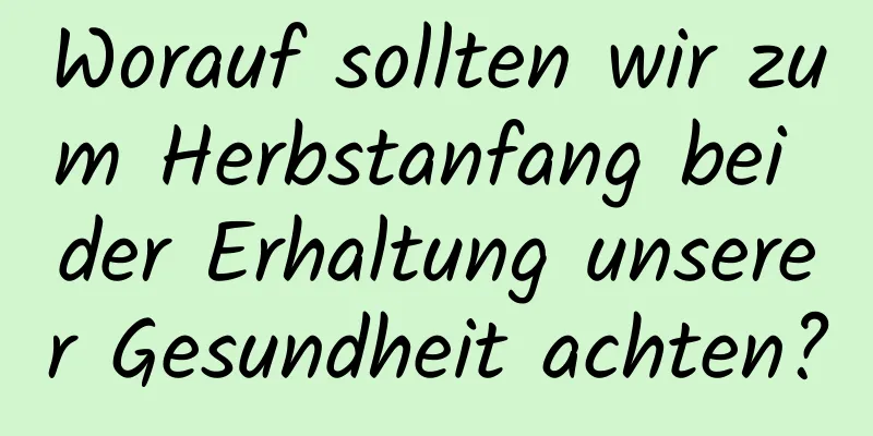 Worauf sollten wir zum Herbstanfang bei der Erhaltung unserer Gesundheit achten?