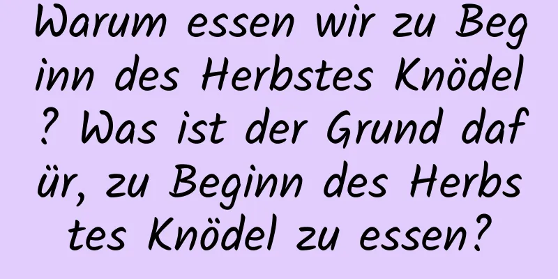 Warum essen wir zu Beginn des Herbstes Knödel? Was ist der Grund dafür, zu Beginn des Herbstes Knödel zu essen?