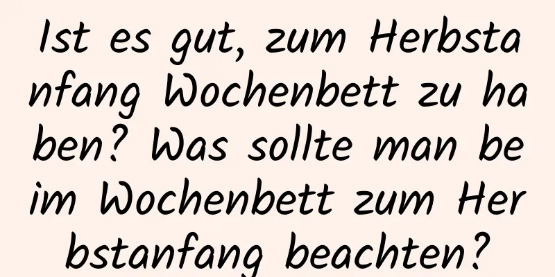 Ist es gut, zum Herbstanfang Wochenbett zu haben? Was sollte man beim Wochenbett zum Herbstanfang beachten?