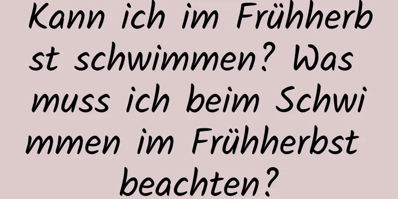 Kann ich im Frühherbst schwimmen? Was muss ich beim Schwimmen im Frühherbst beachten?