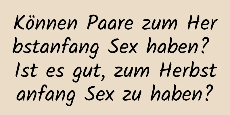 Können Paare zum Herbstanfang Sex haben? Ist es gut, zum Herbstanfang Sex zu haben?