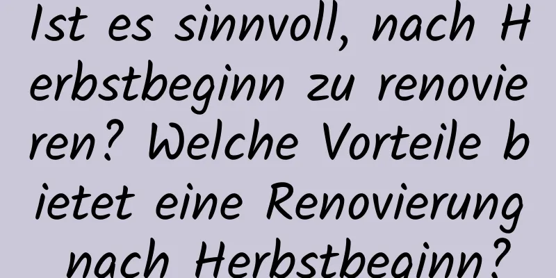 Ist es sinnvoll, nach Herbstbeginn zu renovieren? Welche Vorteile bietet eine Renovierung nach Herbstbeginn?