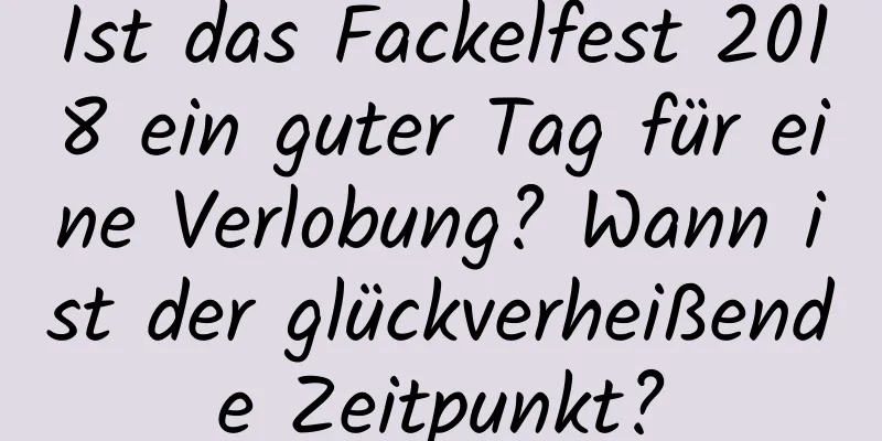 Ist das Fackelfest 2018 ein guter Tag für eine Verlobung? Wann ist der glückverheißende Zeitpunkt?