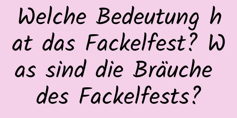 Welche Bedeutung hat das Fackelfest? Was sind die Bräuche des Fackelfests?