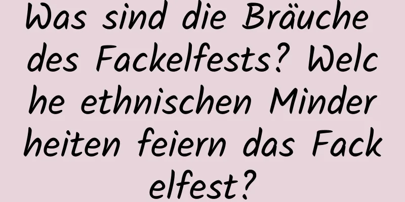 Was sind die Bräuche des Fackelfests? Welche ethnischen Minderheiten feiern das Fackelfest?