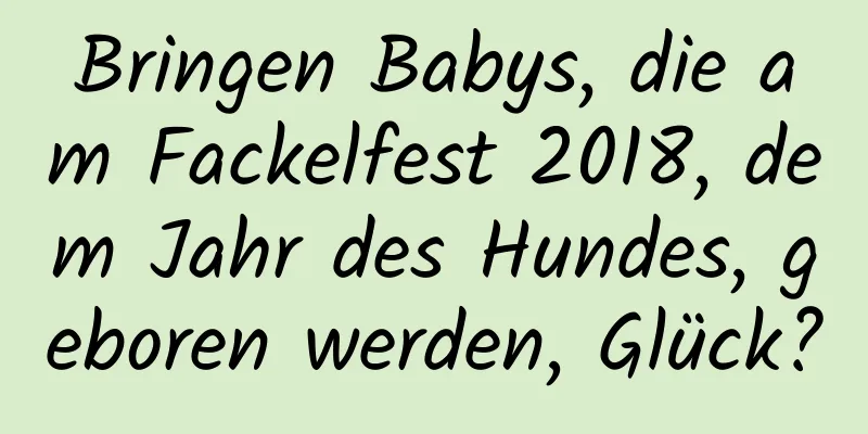 Bringen Babys, die am Fackelfest 2018, dem Jahr des Hundes, geboren werden, Glück?