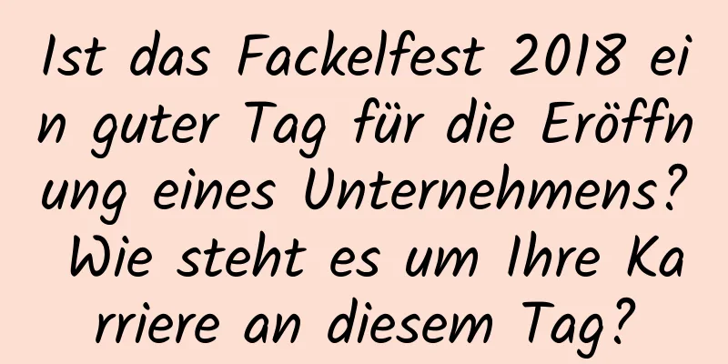 Ist das Fackelfest 2018 ein guter Tag für die Eröffnung eines Unternehmens? Wie steht es um Ihre Karriere an diesem Tag?