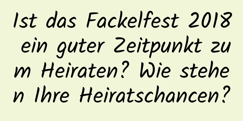 Ist das Fackelfest 2018 ein guter Zeitpunkt zum Heiraten? Wie stehen Ihre Heiratschancen?