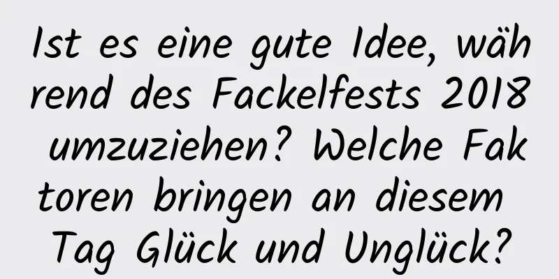 Ist es eine gute Idee, während des Fackelfests 2018 umzuziehen? Welche Faktoren bringen an diesem Tag Glück und Unglück?