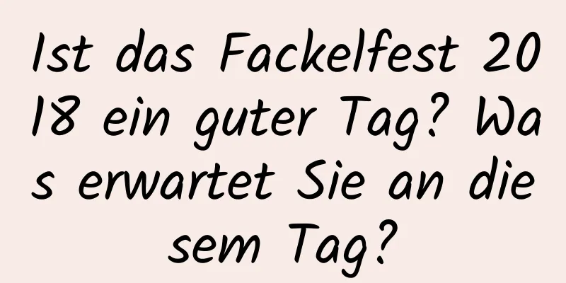 Ist das Fackelfest 2018 ein guter Tag? Was erwartet Sie an diesem Tag?