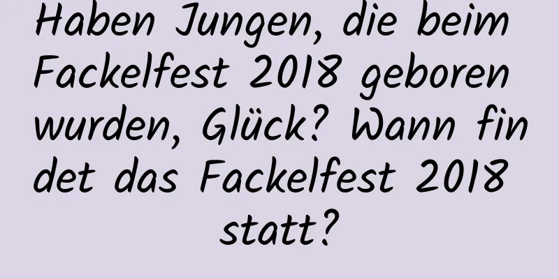 Haben Jungen, die beim Fackelfest 2018 geboren wurden, Glück? Wann findet das Fackelfest 2018 statt?