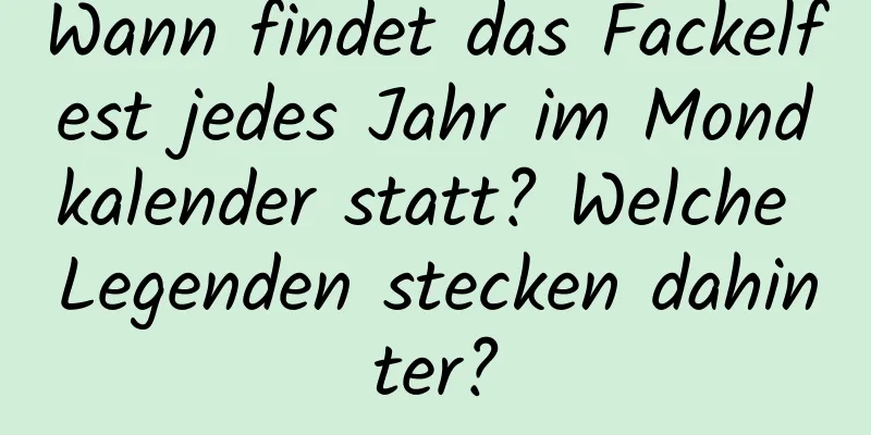 Wann findet das Fackelfest jedes Jahr im Mondkalender statt? Welche Legenden stecken dahinter?