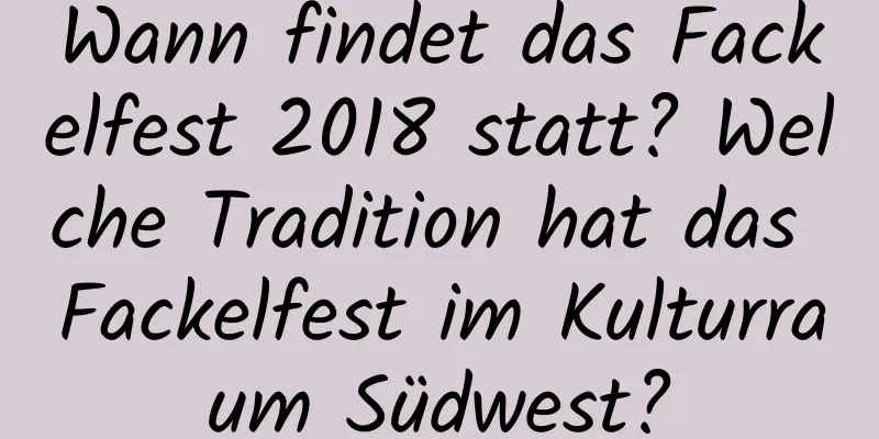 Wann findet das Fackelfest 2018 statt? Welche Tradition hat das Fackelfest im Kulturraum Südwest?