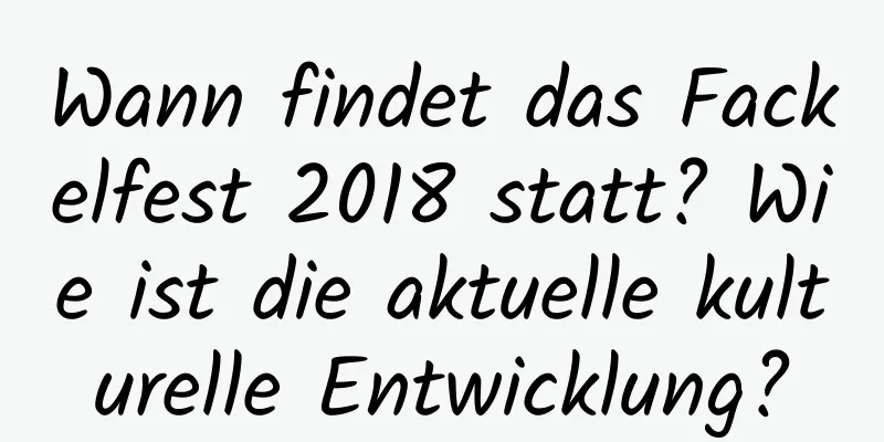 Wann findet das Fackelfest 2018 statt? Wie ist die aktuelle kulturelle Entwicklung?