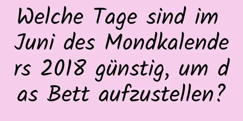 Welche Tage sind im Juni des Mondkalenders 2018 günstig, um das Bett aufzustellen?