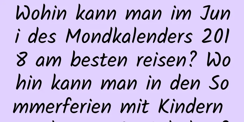 Wohin kann man im Juni des Mondkalenders 2018 am besten reisen? Wohin kann man in den Sommerferien mit Kindern am besten Spaß haben?