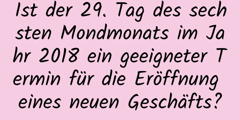 Ist der 29. Tag des sechsten Mondmonats im Jahr 2018 ein geeigneter Termin für die Eröffnung eines neuen Geschäfts?