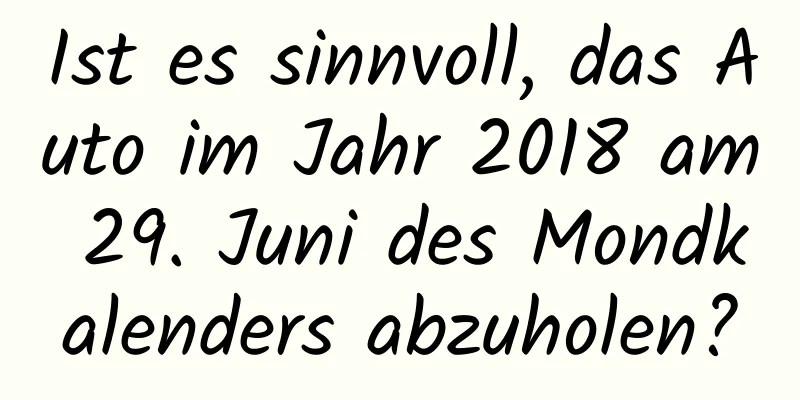 Ist es sinnvoll, das Auto im Jahr 2018 am 29. Juni des Mondkalenders abzuholen?