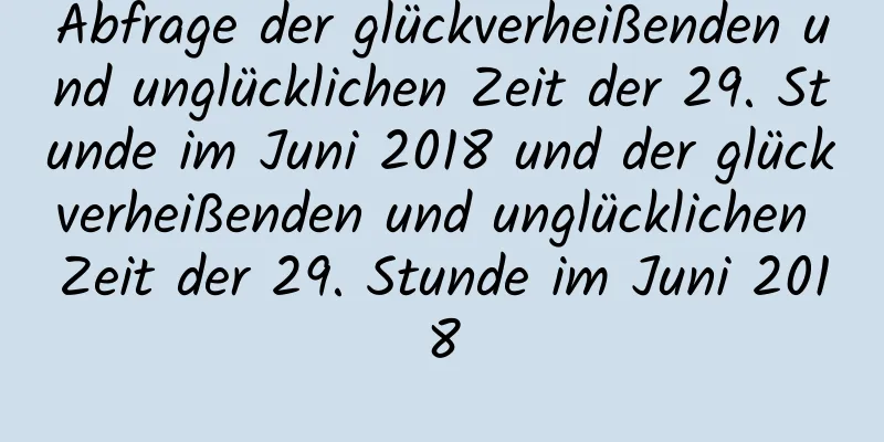 Abfrage der glückverheißenden und unglücklichen Zeit der 29. Stunde im Juni 2018 und der glückverheißenden und unglücklichen Zeit der 29. Stunde im Juni 2018