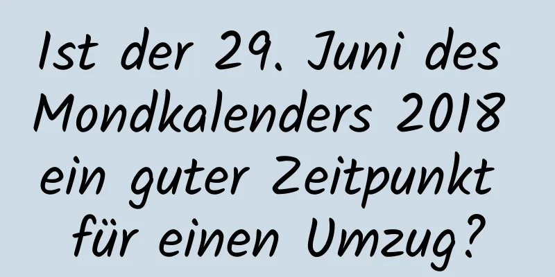 Ist der 29. Juni des Mondkalenders 2018 ein guter Zeitpunkt für einen Umzug?