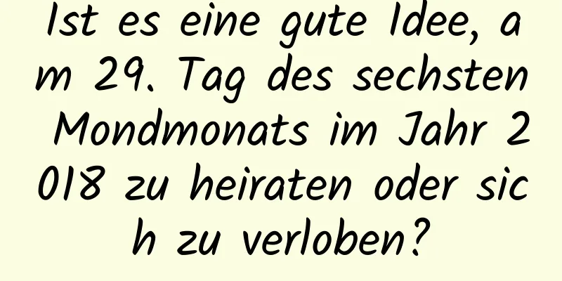 Ist es eine gute Idee, am 29. Tag des sechsten Mondmonats im Jahr 2018 zu heiraten oder sich zu verloben?