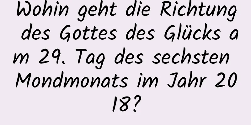 Wohin geht die Richtung des Gottes des Glücks am 29. Tag des sechsten Mondmonats im Jahr 2018?