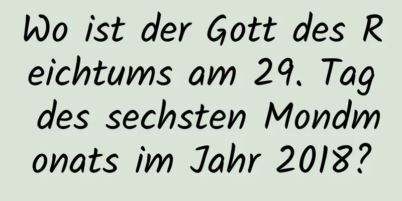 Wo ist der Gott des Reichtums am 29. Tag des sechsten Mondmonats im Jahr 2018?