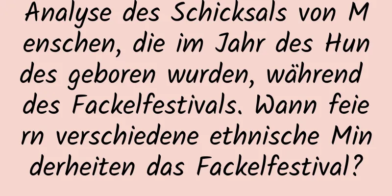 Analyse des Schicksals von Menschen, die im Jahr des Hundes geboren wurden, während des Fackelfestivals. Wann feiern verschiedene ethnische Minderheiten das Fackelfestival?