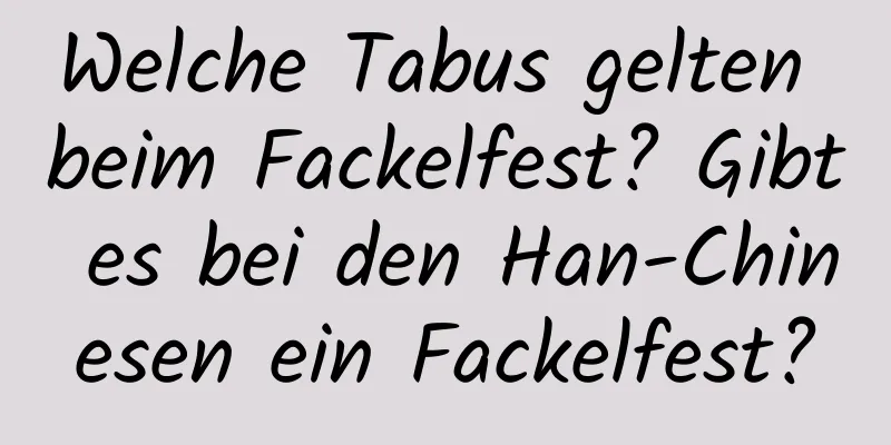 Welche Tabus gelten beim Fackelfest? Gibt es bei den Han-Chinesen ein Fackelfest?