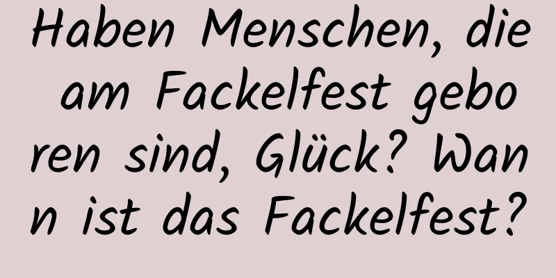 Haben Menschen, die am Fackelfest geboren sind, Glück? Wann ist das Fackelfest?