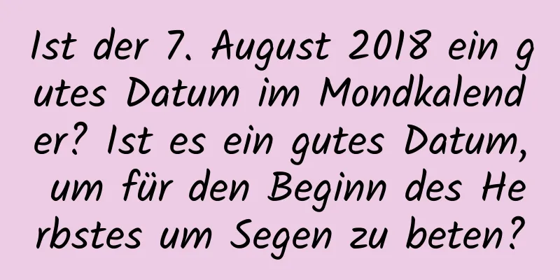 Ist der 7. August 2018 ein gutes Datum im Mondkalender? Ist es ein gutes Datum, um für den Beginn des Herbstes um Segen zu beten?