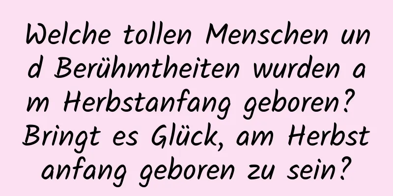 Welche tollen Menschen und Berühmtheiten wurden am Herbstanfang geboren? Bringt es Glück, am Herbstanfang geboren zu sein?