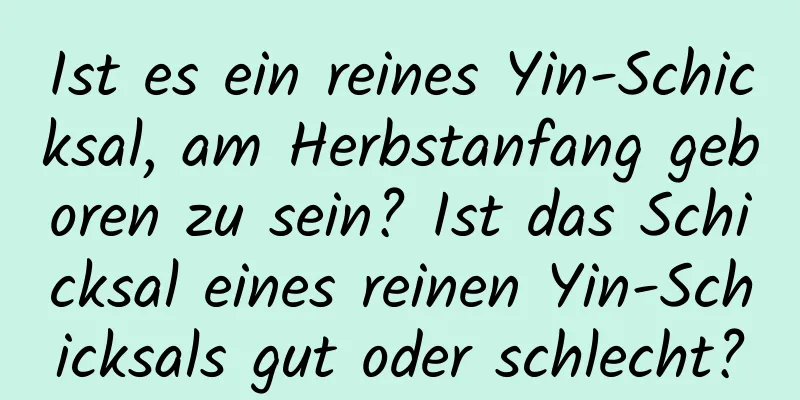 Ist es ein reines Yin-Schicksal, am Herbstanfang geboren zu sein? Ist das Schicksal eines reinen Yin-Schicksals gut oder schlecht?