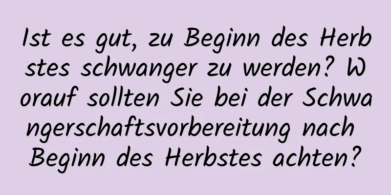 Ist es gut, zu Beginn des Herbstes schwanger zu werden? Worauf sollten Sie bei der Schwangerschaftsvorbereitung nach Beginn des Herbstes achten?