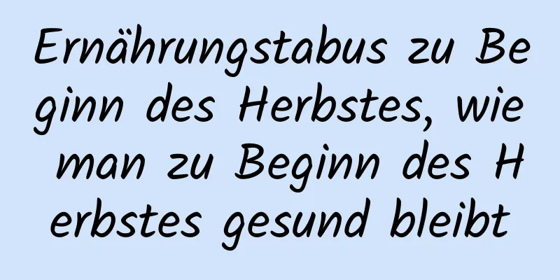 Ernährungstabus zu Beginn des Herbstes, wie man zu Beginn des Herbstes gesund bleibt