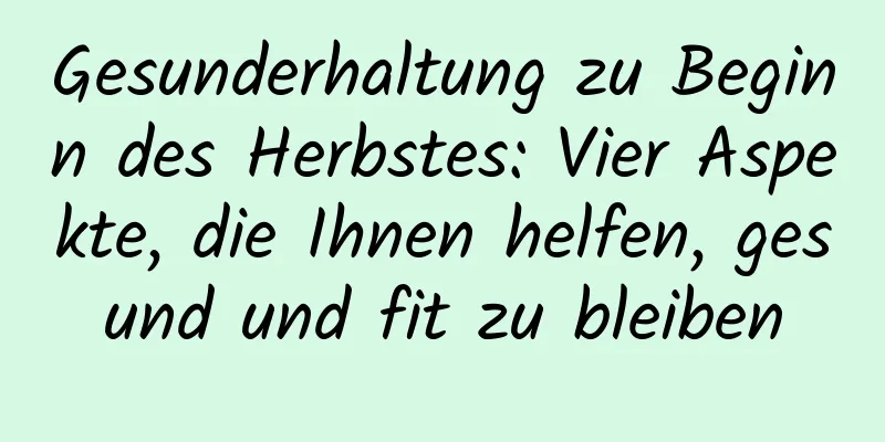 Gesunderhaltung zu Beginn des Herbstes: Vier Aspekte, die Ihnen helfen, gesund und fit zu bleiben