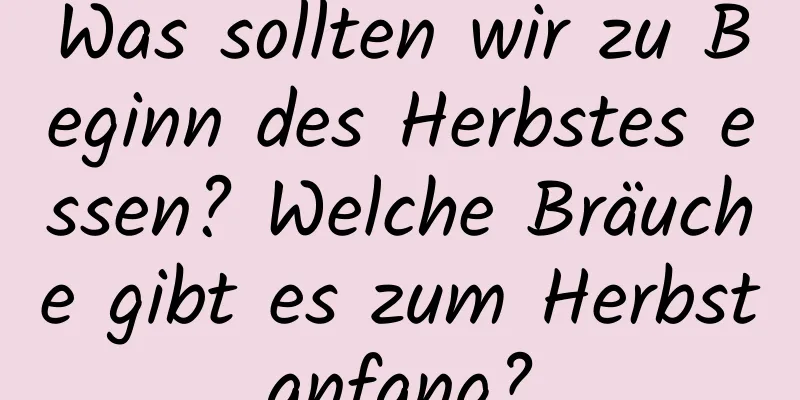 Was sollten wir zu Beginn des Herbstes essen? Welche Bräuche gibt es zum Herbstanfang?