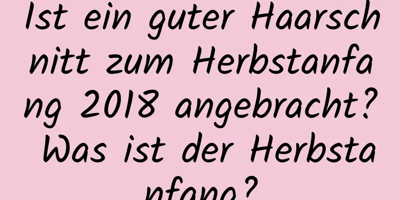 Ist ein guter Haarschnitt zum Herbstanfang 2018 angebracht? Was ist der Herbstanfang?