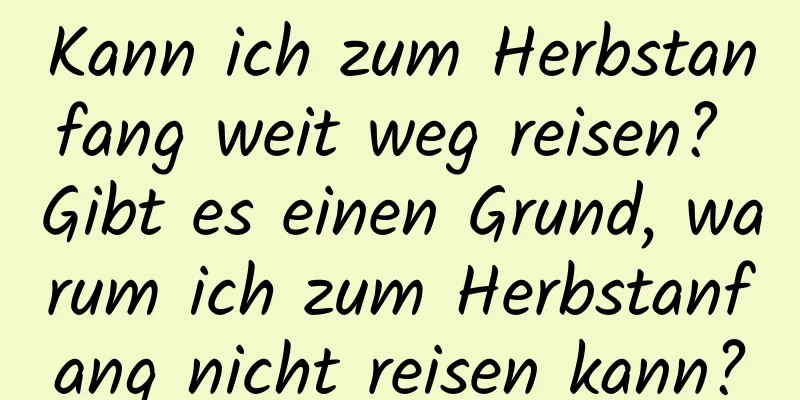 Kann ich zum Herbstanfang weit weg reisen? Gibt es einen Grund, warum ich zum Herbstanfang nicht reisen kann?