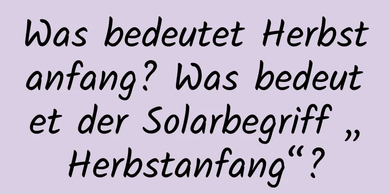 Was bedeutet Herbstanfang? Was bedeutet der Solarbegriff „Herbstanfang“?