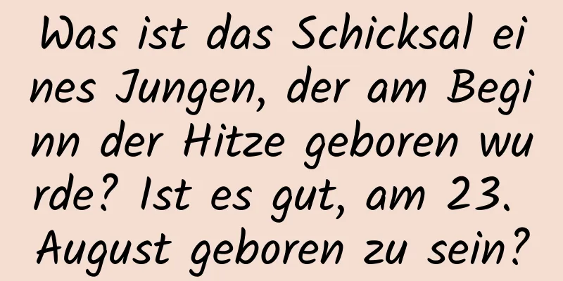 Was ist das Schicksal eines Jungen, der am Beginn der Hitze geboren wurde? Ist es gut, am 23. August geboren zu sein?