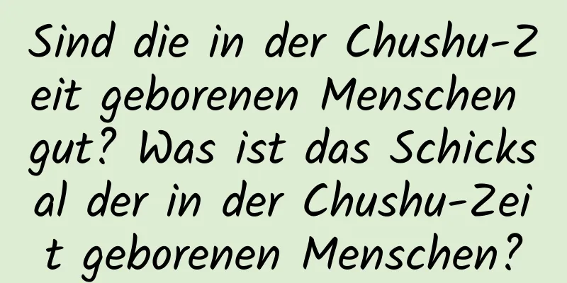 Sind die in der Chushu-Zeit geborenen Menschen gut? Was ist das Schicksal der in der Chushu-Zeit geborenen Menschen?