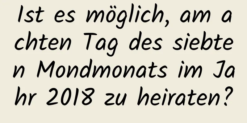 Ist es möglich, am achten Tag des siebten Mondmonats im Jahr 2018 zu heiraten?