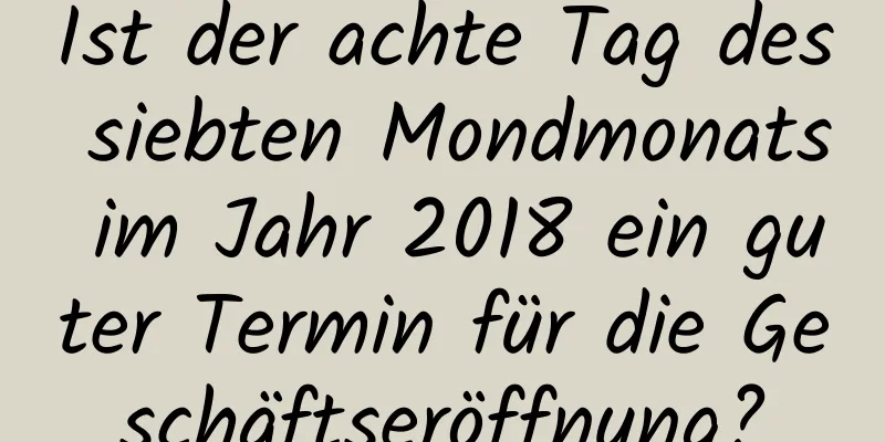 Ist der achte Tag des siebten Mondmonats im Jahr 2018 ein guter Termin für die Geschäftseröffnung?