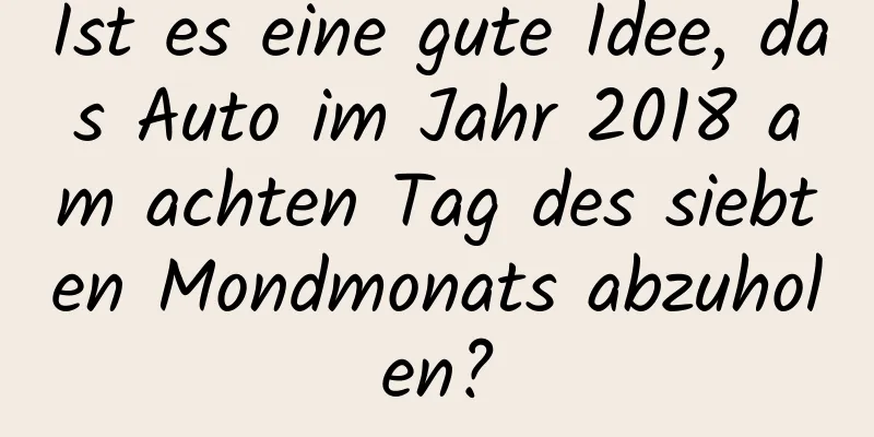 Ist es eine gute Idee, das Auto im Jahr 2018 am achten Tag des siebten Mondmonats abzuholen?