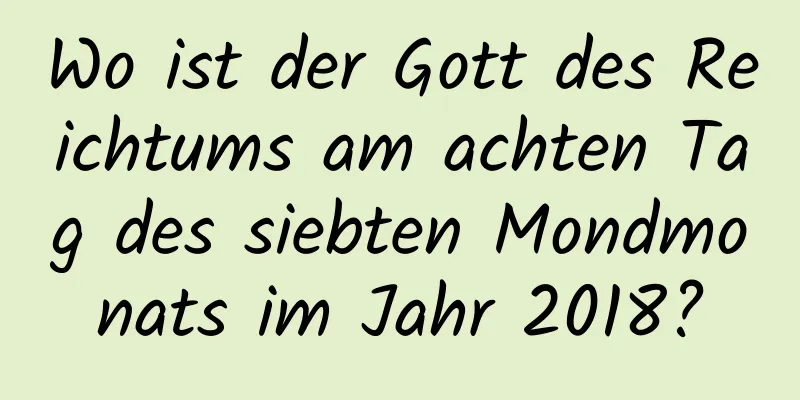 Wo ist der Gott des Reichtums am achten Tag des siebten Mondmonats im Jahr 2018?